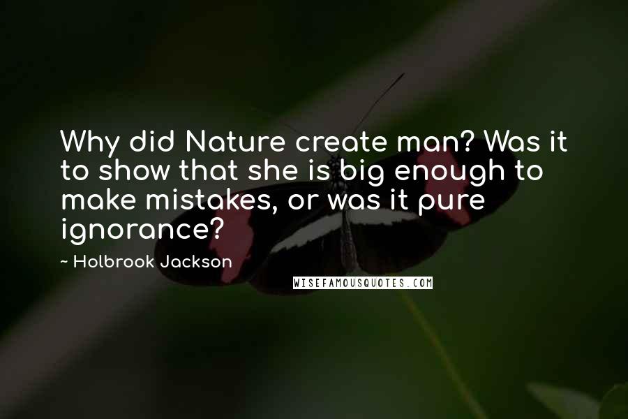 Holbrook Jackson Quotes: Why did Nature create man? Was it to show that she is big enough to make mistakes, or was it pure ignorance?