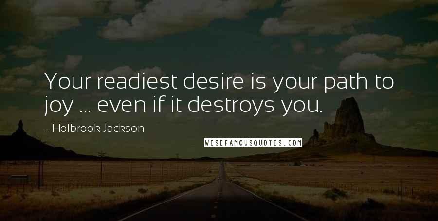 Holbrook Jackson Quotes: Your readiest desire is your path to joy ... even if it destroys you.