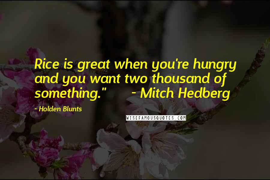 Holden Blunts Quotes: Rice is great when you're hungry and you want two thousand of something."      - Mitch Hedberg