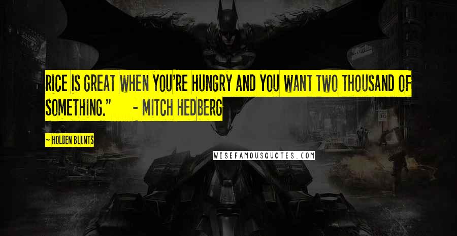 Holden Blunts Quotes: Rice is great when you're hungry and you want two thousand of something."      - Mitch Hedberg