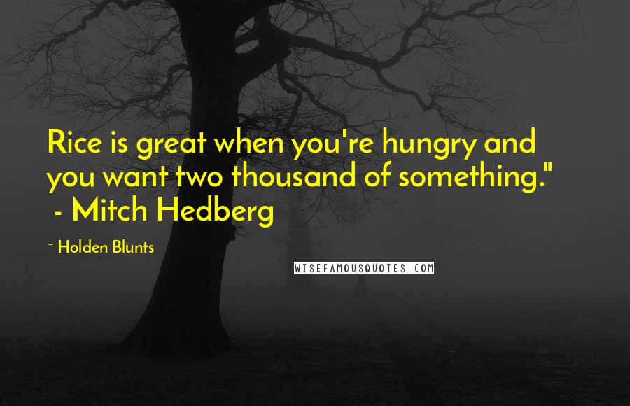 Holden Blunts Quotes: Rice is great when you're hungry and you want two thousand of something."      - Mitch Hedberg