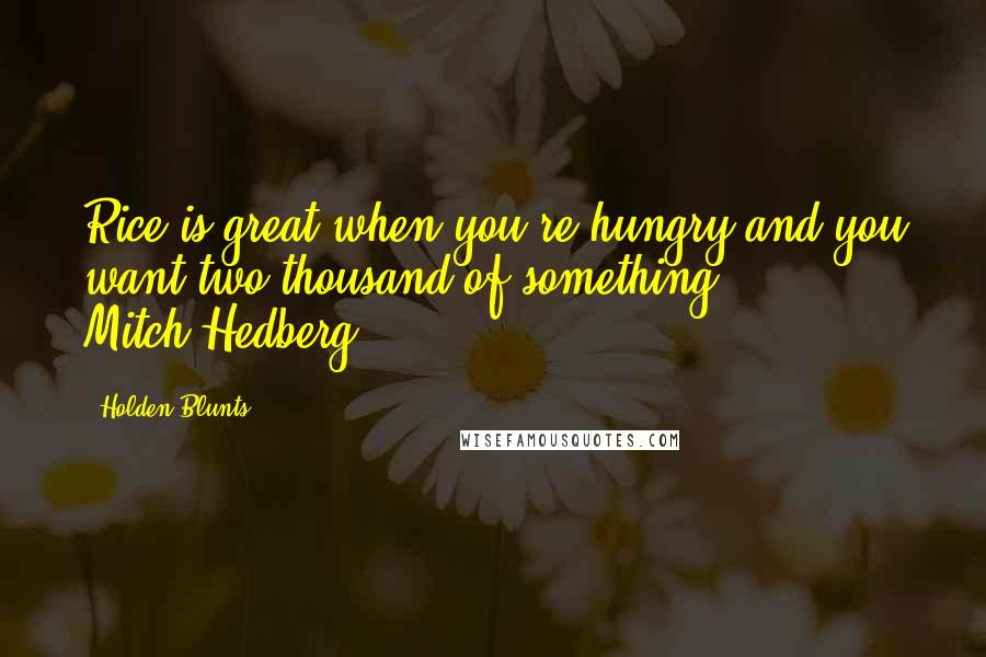 Holden Blunts Quotes: Rice is great when you're hungry and you want two thousand of something." - Mitch Hedberg
