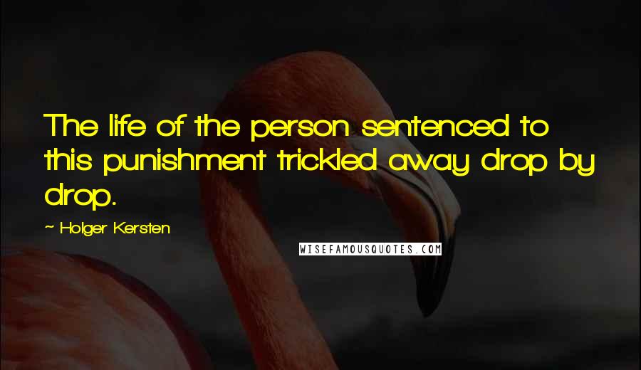 Holger Kersten Quotes: The life of the person sentenced to this punishment trickled away drop by drop.