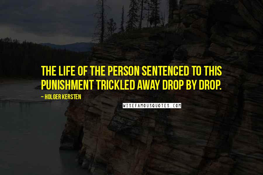 Holger Kersten Quotes: The life of the person sentenced to this punishment trickled away drop by drop.