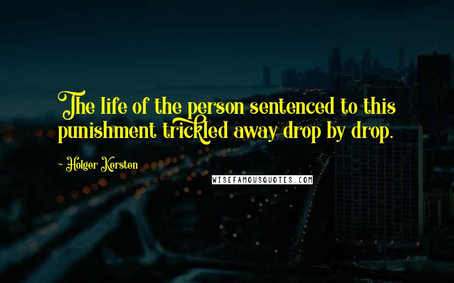 Holger Kersten Quotes: The life of the person sentenced to this punishment trickled away drop by drop.