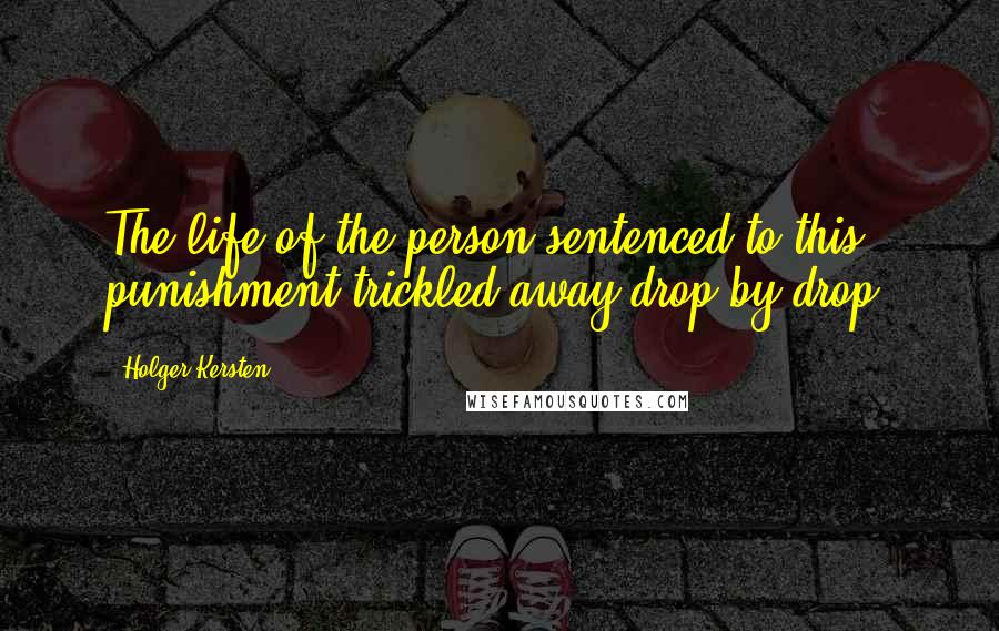 Holger Kersten Quotes: The life of the person sentenced to this punishment trickled away drop by drop.