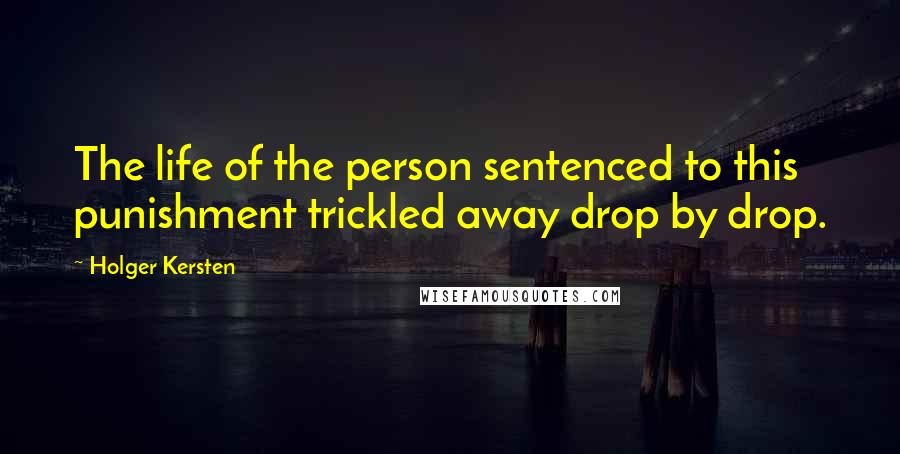 Holger Kersten Quotes: The life of the person sentenced to this punishment trickled away drop by drop.