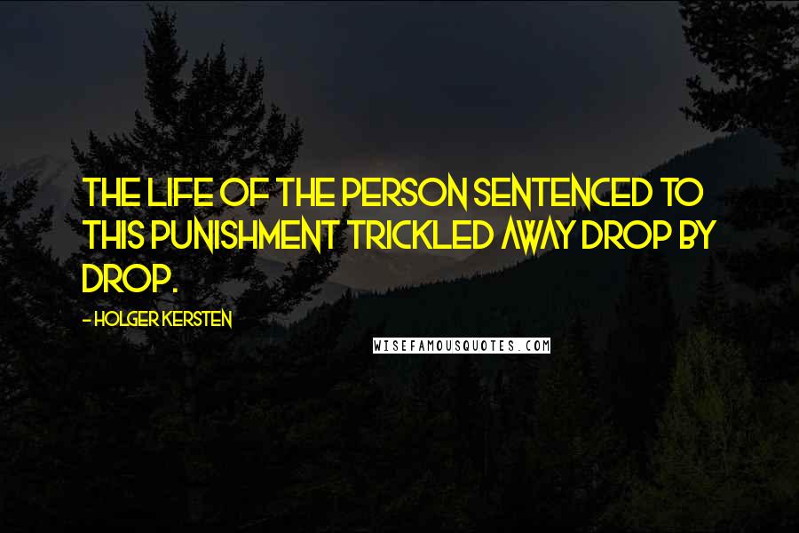 Holger Kersten Quotes: The life of the person sentenced to this punishment trickled away drop by drop.