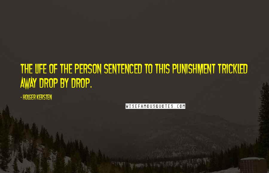 Holger Kersten Quotes: The life of the person sentenced to this punishment trickled away drop by drop.