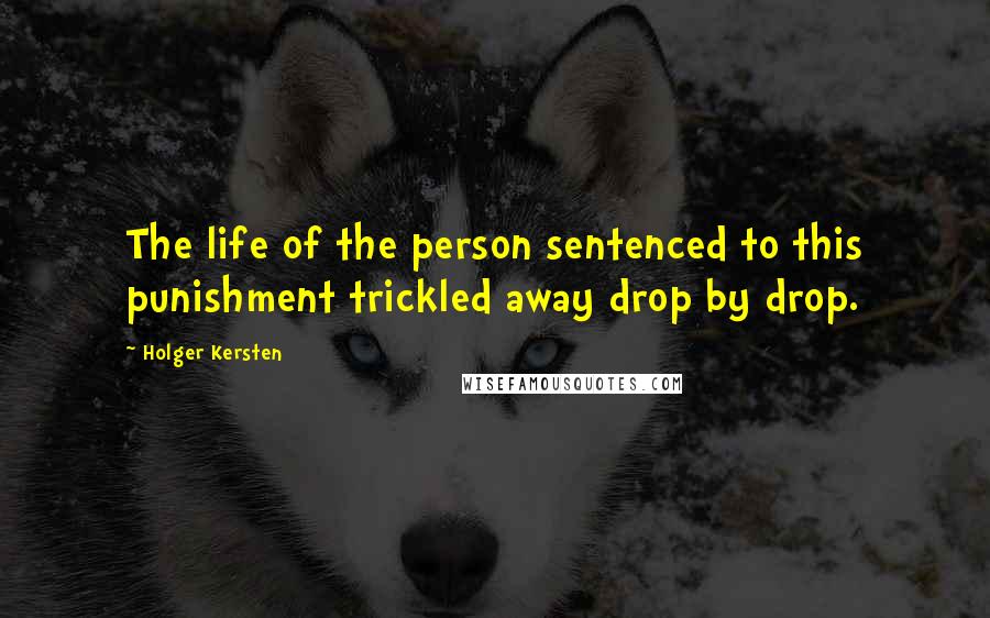 Holger Kersten Quotes: The life of the person sentenced to this punishment trickled away drop by drop.