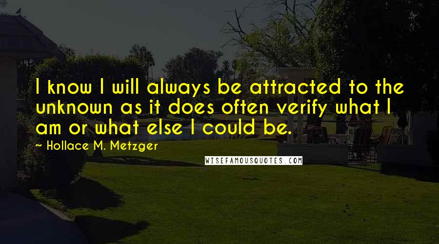 Hollace M. Metzger Quotes: I know I will always be attracted to the unknown as it does often verify what I am or what else I could be.