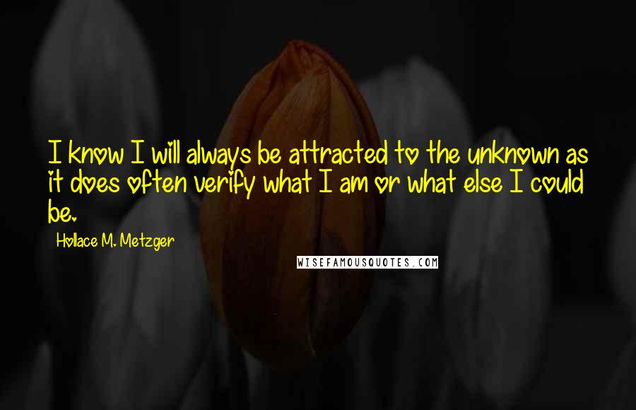 Hollace M. Metzger Quotes: I know I will always be attracted to the unknown as it does often verify what I am or what else I could be.