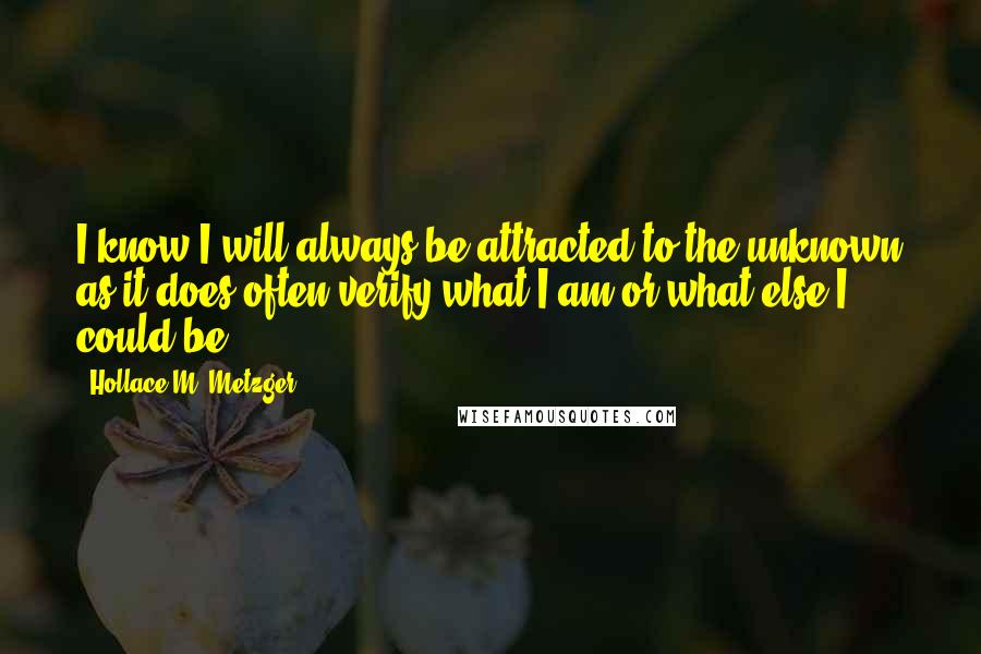 Hollace M. Metzger Quotes: I know I will always be attracted to the unknown as it does often verify what I am or what else I could be.