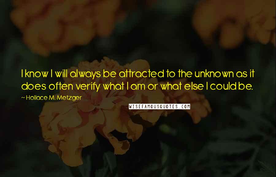 Hollace M. Metzger Quotes: I know I will always be attracted to the unknown as it does often verify what I am or what else I could be.