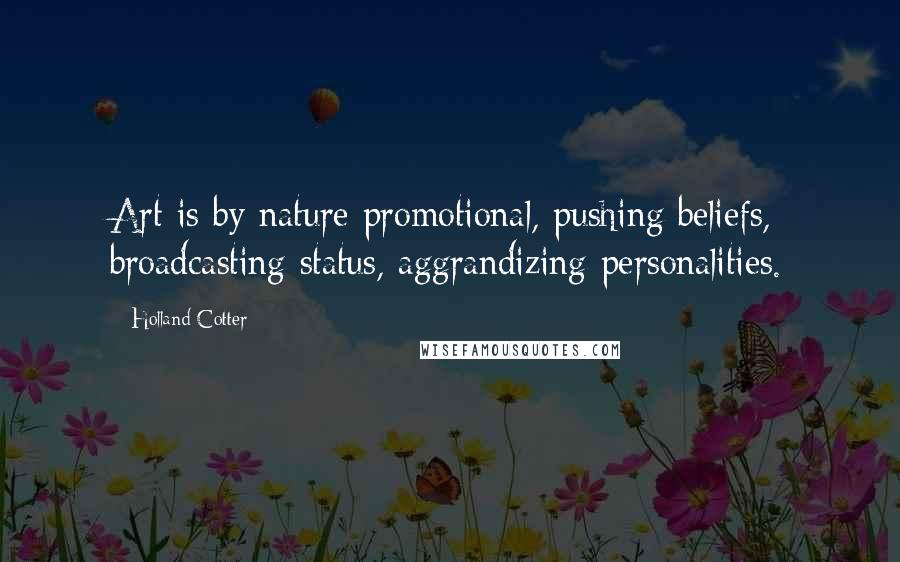 Holland Cotter Quotes: Art is by nature promotional, pushing beliefs, broadcasting status, aggrandizing personalities.