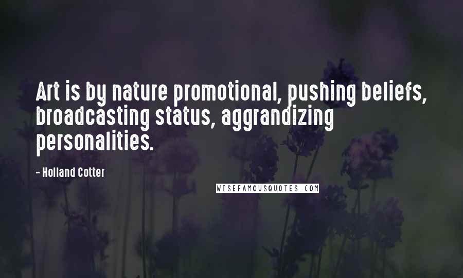 Holland Cotter Quotes: Art is by nature promotional, pushing beliefs, broadcasting status, aggrandizing personalities.