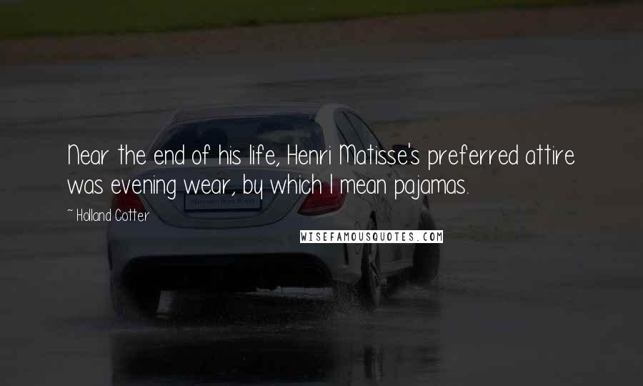 Holland Cotter Quotes: Near the end of his life, Henri Matisse's preferred attire was evening wear, by which I mean pajamas.