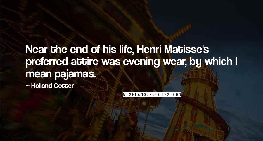 Holland Cotter Quotes: Near the end of his life, Henri Matisse's preferred attire was evening wear, by which I mean pajamas.