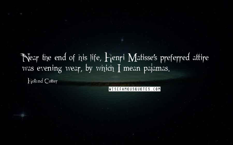 Holland Cotter Quotes: Near the end of his life, Henri Matisse's preferred attire was evening wear, by which I mean pajamas.