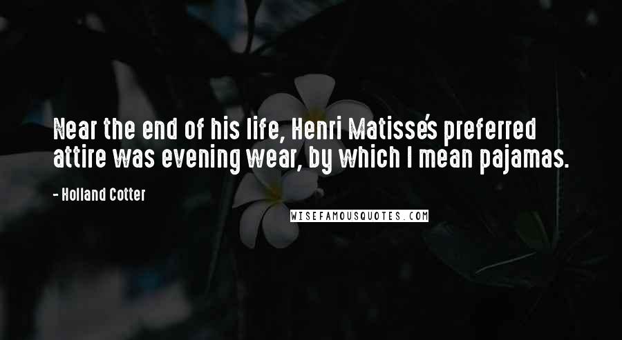 Holland Cotter Quotes: Near the end of his life, Henri Matisse's preferred attire was evening wear, by which I mean pajamas.