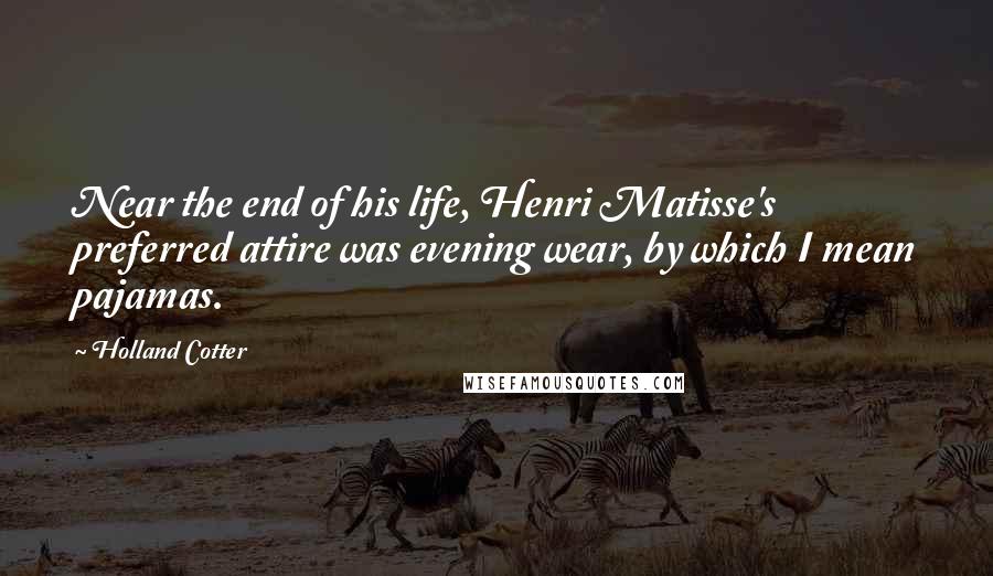 Holland Cotter Quotes: Near the end of his life, Henri Matisse's preferred attire was evening wear, by which I mean pajamas.