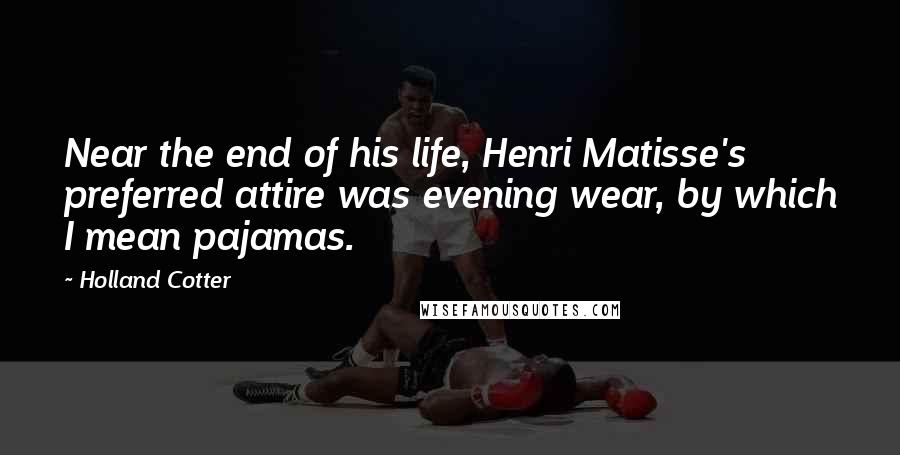 Holland Cotter Quotes: Near the end of his life, Henri Matisse's preferred attire was evening wear, by which I mean pajamas.