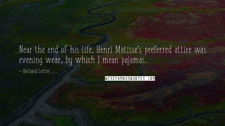 Holland Cotter Quotes: Near the end of his life, Henri Matisse's preferred attire was evening wear, by which I mean pajamas.