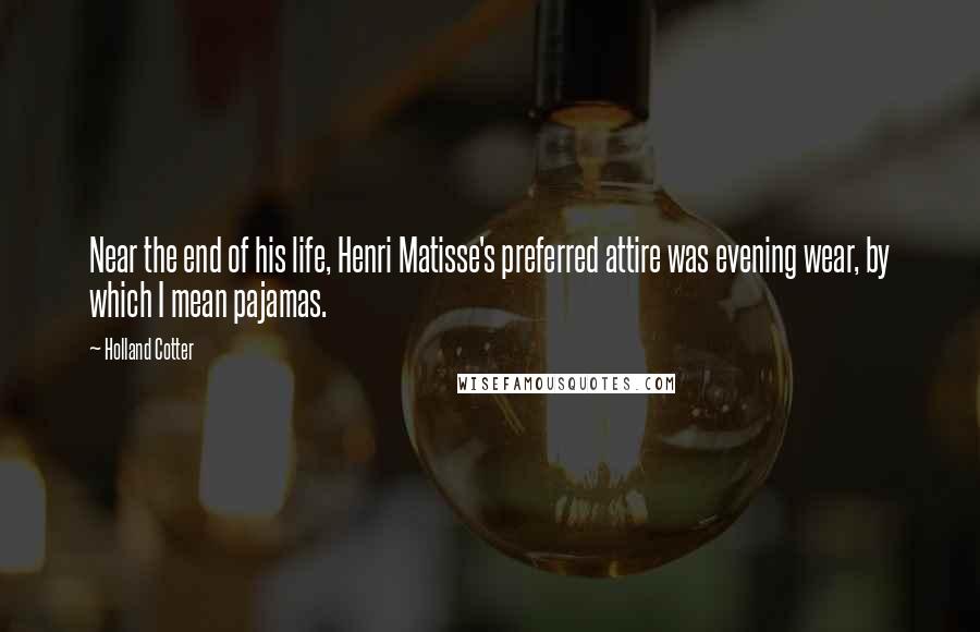 Holland Cotter Quotes: Near the end of his life, Henri Matisse's preferred attire was evening wear, by which I mean pajamas.