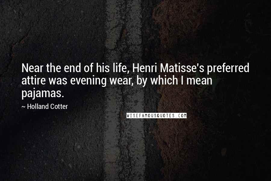 Holland Cotter Quotes: Near the end of his life, Henri Matisse's preferred attire was evening wear, by which I mean pajamas.