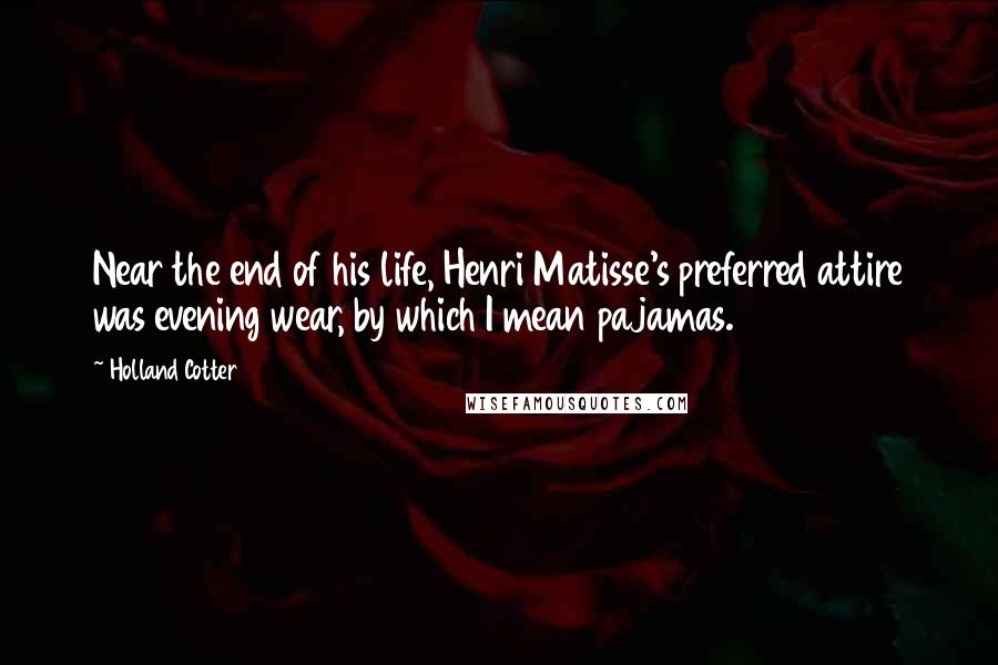 Holland Cotter Quotes: Near the end of his life, Henri Matisse's preferred attire was evening wear, by which I mean pajamas.