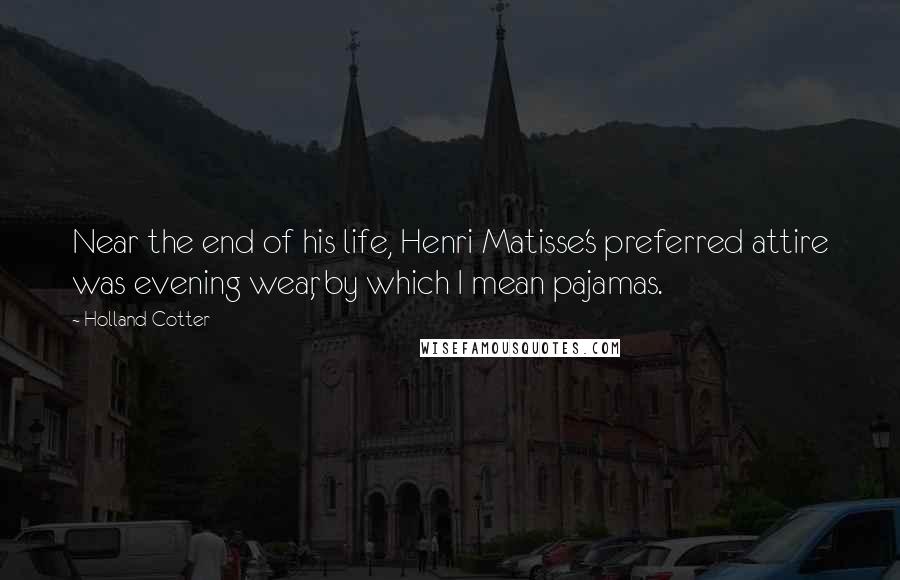 Holland Cotter Quotes: Near the end of his life, Henri Matisse's preferred attire was evening wear, by which I mean pajamas.