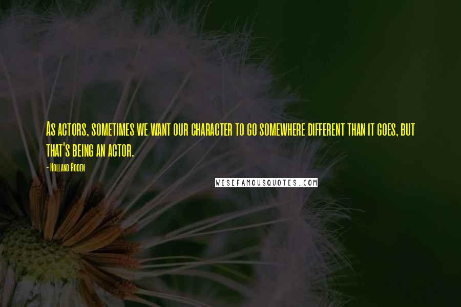 Holland Roden Quotes: As actors, sometimes we want our character to go somewhere different than it goes, but that's being an actor.