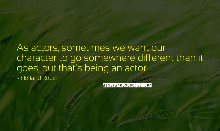 Holland Roden Quotes: As actors, sometimes we want our character to go somewhere different than it goes, but that's being an actor.