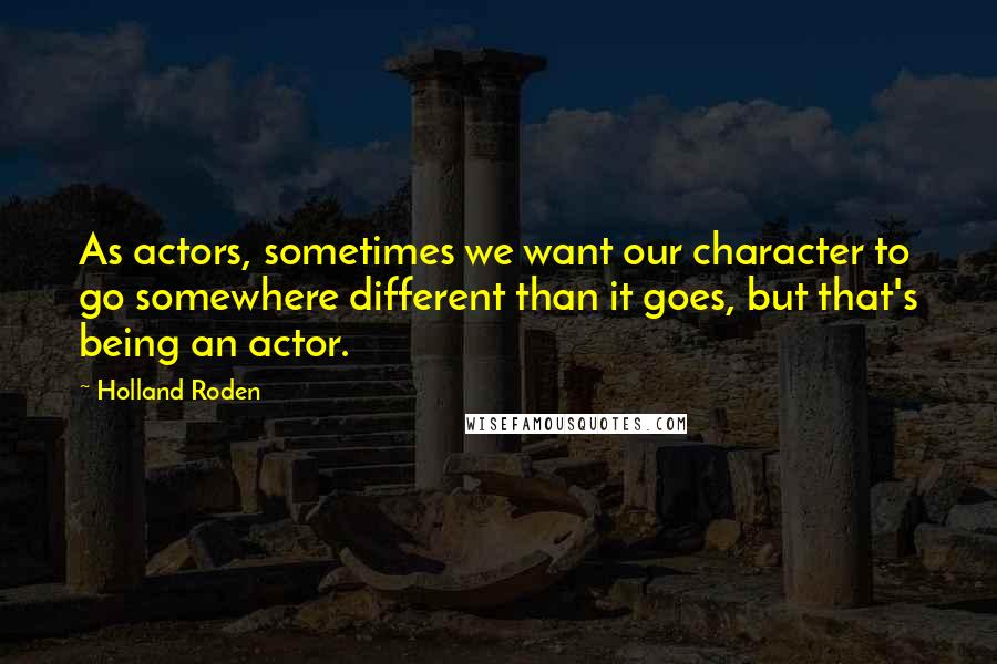 Holland Roden Quotes: As actors, sometimes we want our character to go somewhere different than it goes, but that's being an actor.