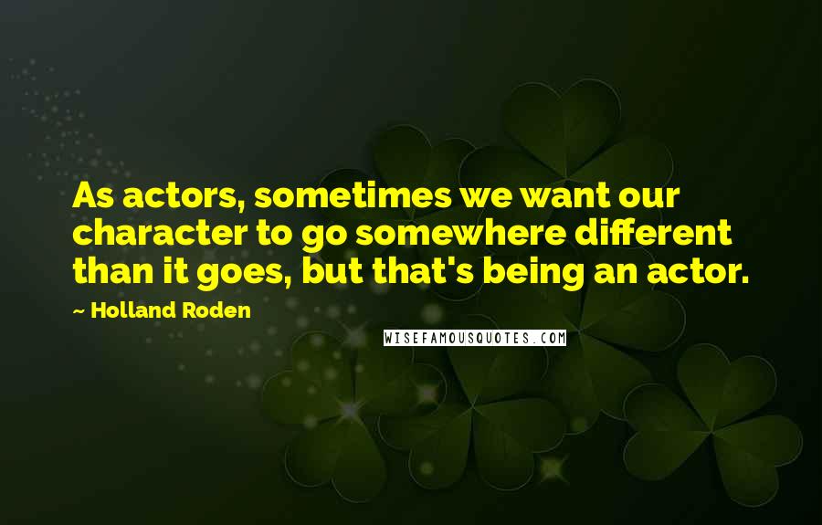 Holland Roden Quotes: As actors, sometimes we want our character to go somewhere different than it goes, but that's being an actor.