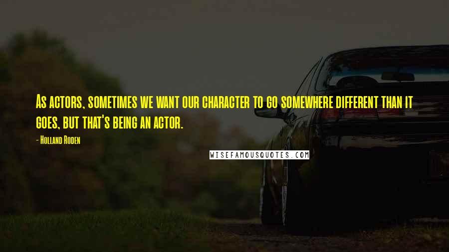 Holland Roden Quotes: As actors, sometimes we want our character to go somewhere different than it goes, but that's being an actor.