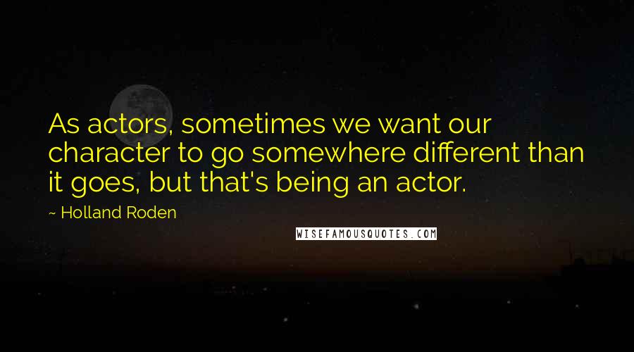 Holland Roden Quotes: As actors, sometimes we want our character to go somewhere different than it goes, but that's being an actor.