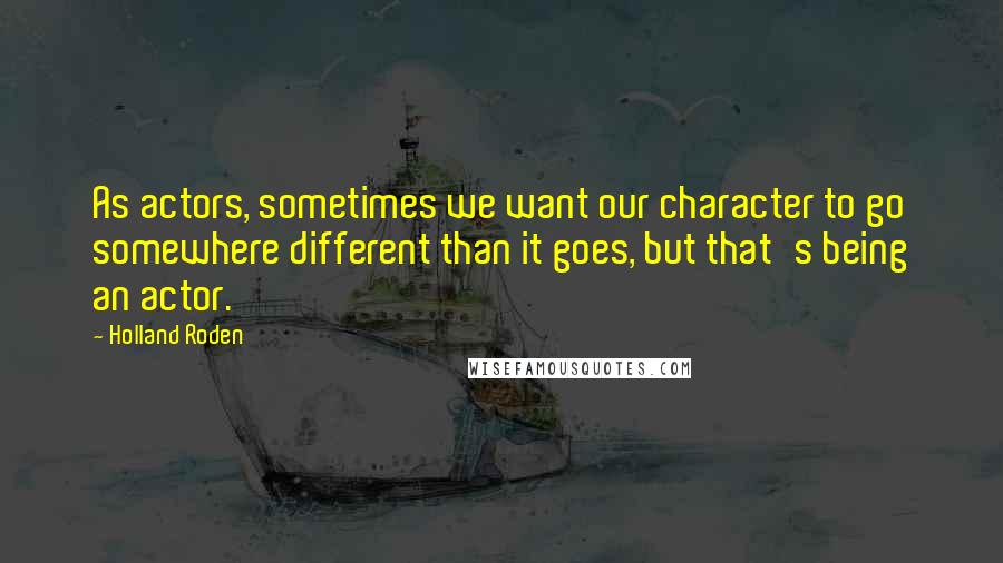 Holland Roden Quotes: As actors, sometimes we want our character to go somewhere different than it goes, but that's being an actor.