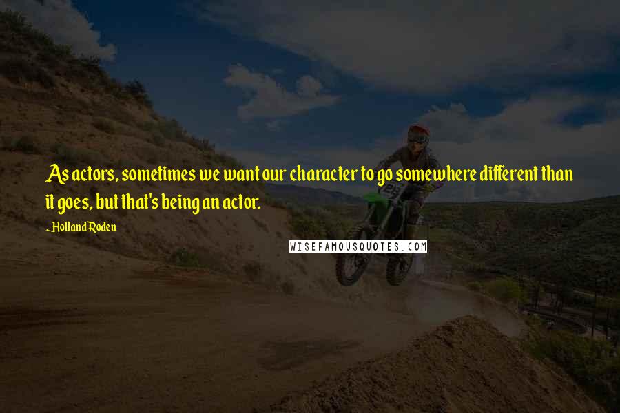 Holland Roden Quotes: As actors, sometimes we want our character to go somewhere different than it goes, but that's being an actor.