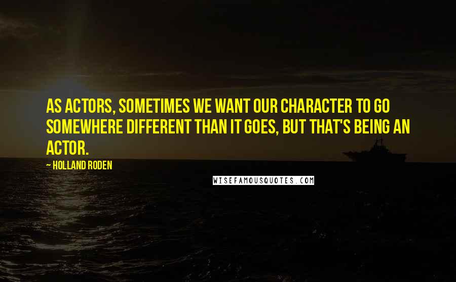 Holland Roden Quotes: As actors, sometimes we want our character to go somewhere different than it goes, but that's being an actor.