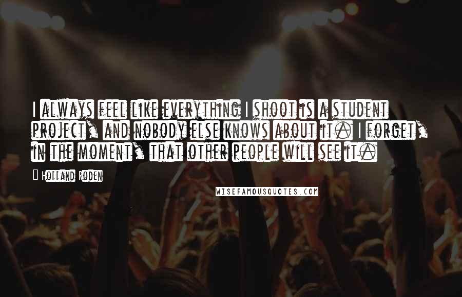 Holland Roden Quotes: I always feel like everything I shoot is a student project, and nobody else knows about it. I forget, in the moment, that other people will see it.