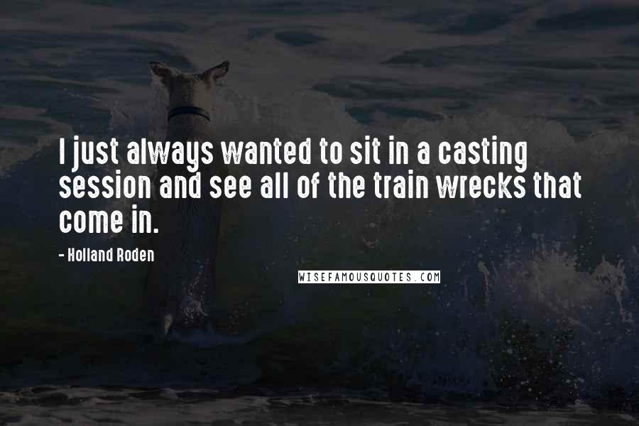 Holland Roden Quotes: I just always wanted to sit in a casting session and see all of the train wrecks that come in.