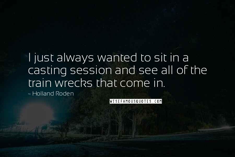 Holland Roden Quotes: I just always wanted to sit in a casting session and see all of the train wrecks that come in.