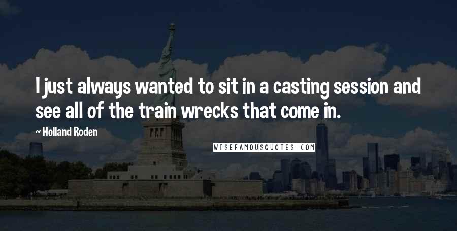 Holland Roden Quotes: I just always wanted to sit in a casting session and see all of the train wrecks that come in.