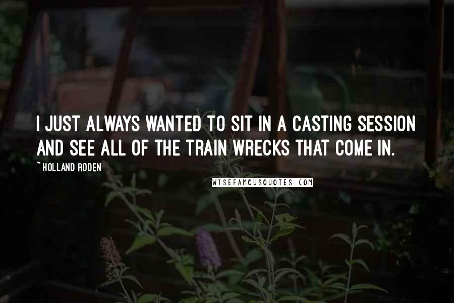 Holland Roden Quotes: I just always wanted to sit in a casting session and see all of the train wrecks that come in.