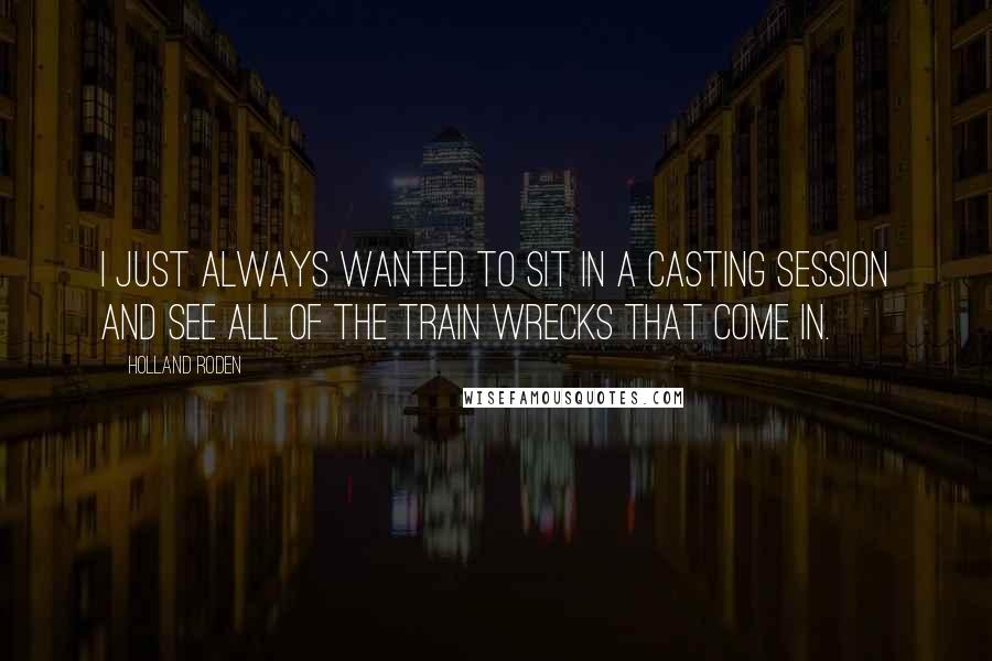 Holland Roden Quotes: I just always wanted to sit in a casting session and see all of the train wrecks that come in.