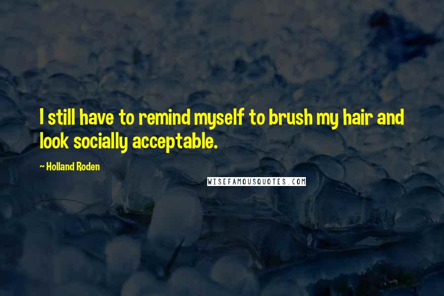 Holland Roden Quotes: I still have to remind myself to brush my hair and look socially acceptable.
