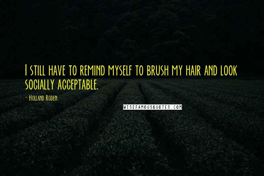 Holland Roden Quotes: I still have to remind myself to brush my hair and look socially acceptable.