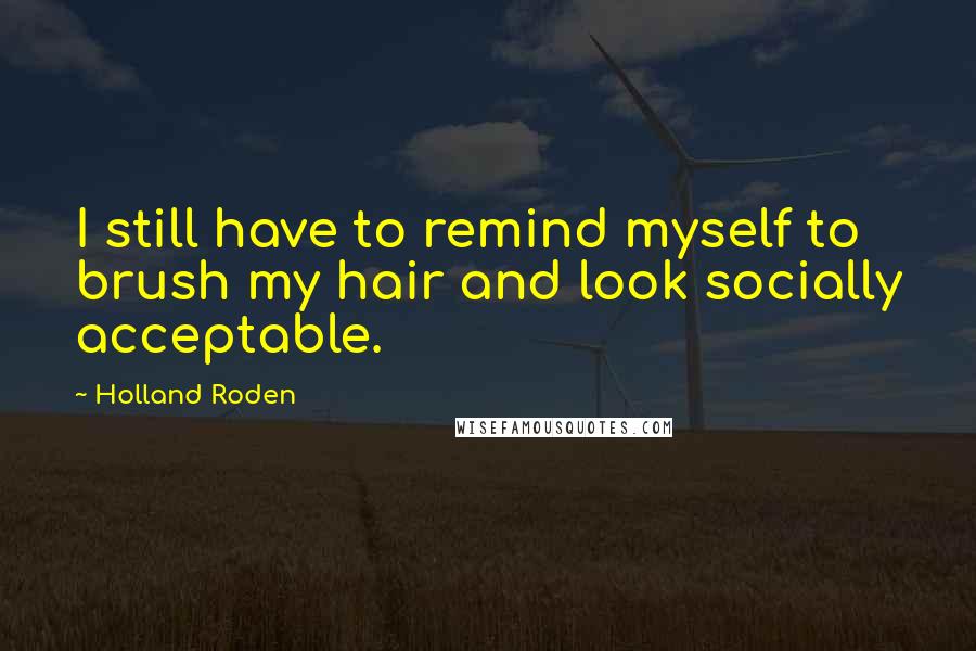 Holland Roden Quotes: I still have to remind myself to brush my hair and look socially acceptable.