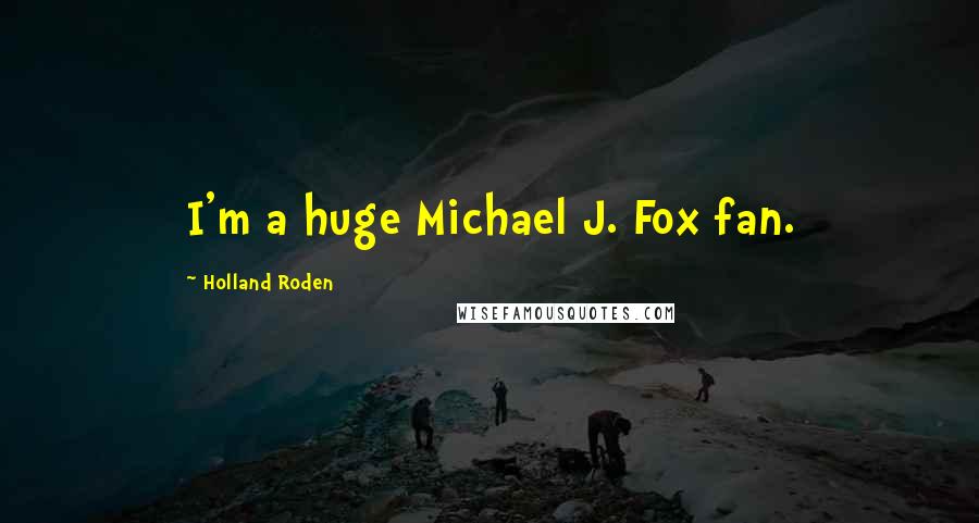 Holland Roden Quotes: I'm a huge Michael J. Fox fan.